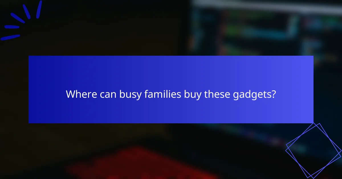 Where can busy families buy these gadgets?
